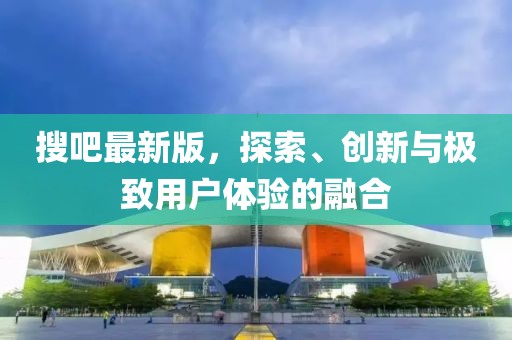 搜吧最新版，探索、创新与极致用户体验的融合