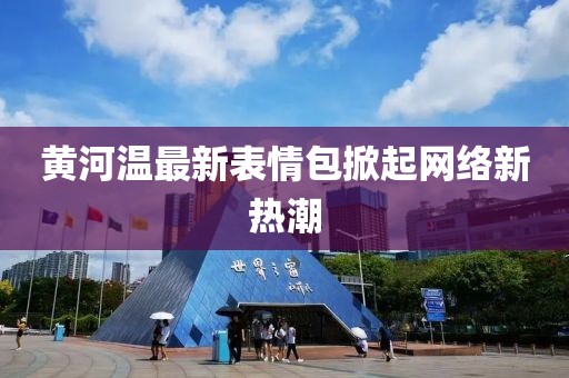 黄河温最新表情包掀起网络新热潮