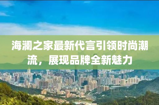 海澜之家最新代言引领时尚潮流，展现品牌全新魅力