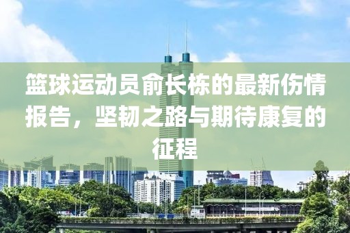 篮球运动员俞长栋的最新伤情报告，坚韧之路与期待康复的征程