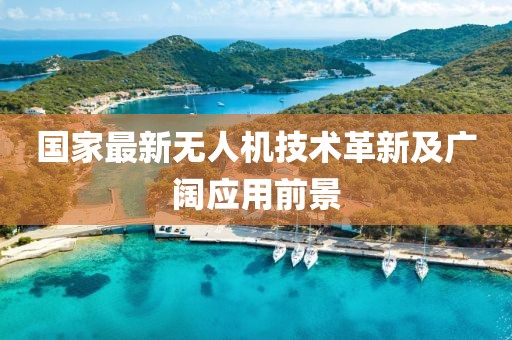国家最新无人机技术革新及广阔应用前景