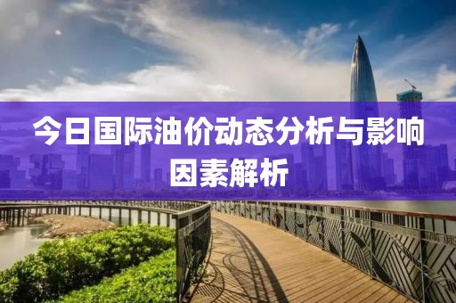 今日国际油价动态分析与影响因素解析