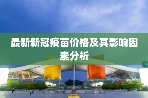 最新新冠疫苗价格及其影响因素分析