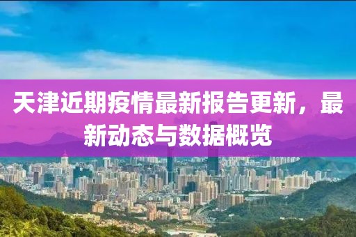 天津近期疫情最新报告更新，最新动态与数据概览