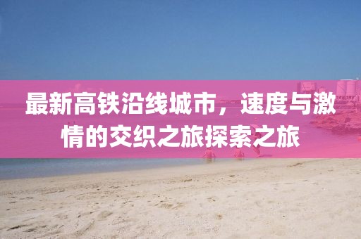 最新高铁沿线城市，速度与激情的交织之旅探索之旅