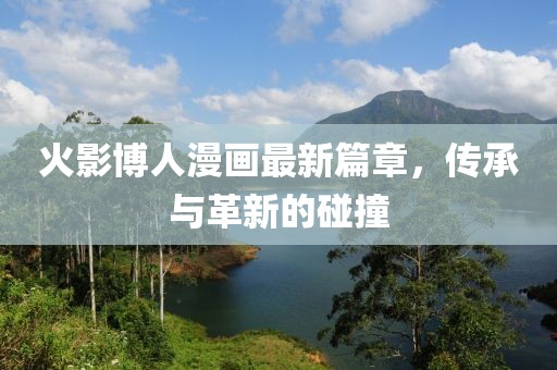 火影博人漫画最新篇章，传承与革新的碰撞