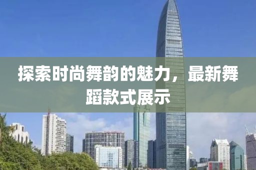 探索时尚舞韵的魅力，最新舞蹈款式展示