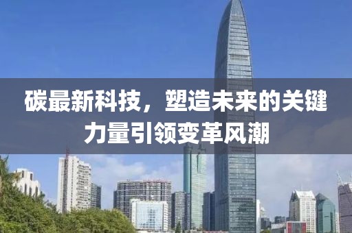 碳最新科技，塑造未来的关键力量引领变革风潮