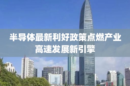 半导体最新利好政策点燃产业高速发展新引擎
