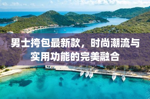 男士挎包最新款，时尚潮流与实用功能的完美融合
