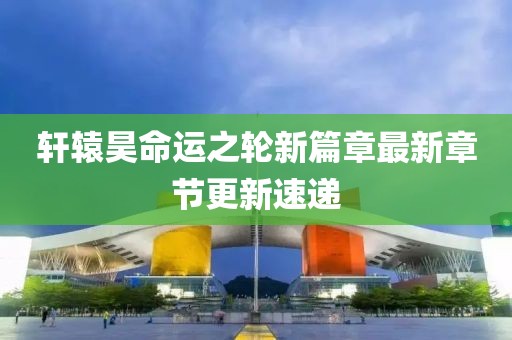 轩辕昊命运之轮新篇章最新章节更新速递