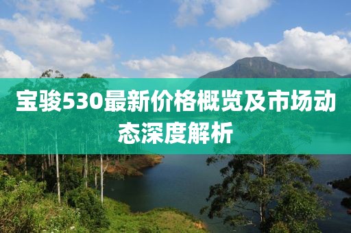 宝骏530最新价格概览及市场动态深度解析