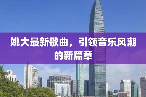 姚大最新歌曲，引领音乐风潮的新篇章
