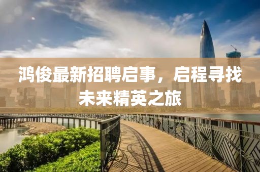 鸿俊最新招聘启事，启程寻找未来精英之旅