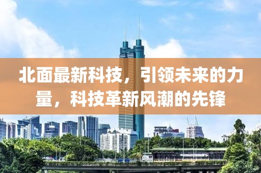 北面最新科技，引领未来的力量，科技革新风潮的先锋