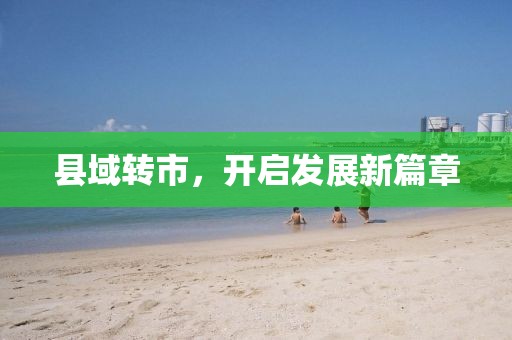 县域转市，开启发展新篇章
