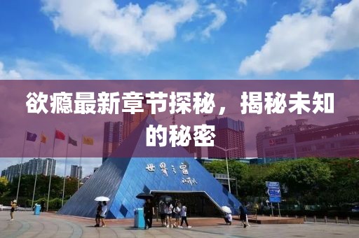 欲瘾最新章节探秘，揭秘未知的秘密