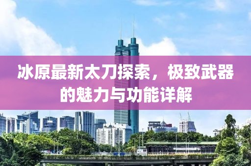 冰原最新太刀探索，极致武器的魅力与功能详解
