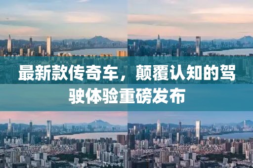 最新款传奇车，颠覆认知的驾驶体验重磅发布