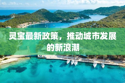 灵宝最新政策，推动城市发展的新浪潮