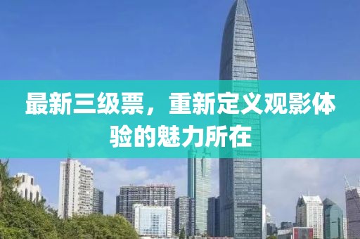 最新三级票，重新定义观影体验的魅力所在