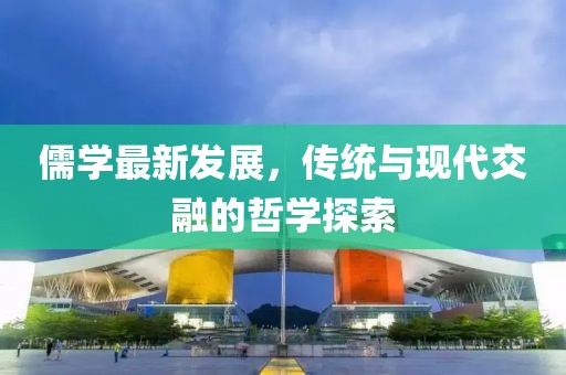 儒学最新发展，传统与现代交融的哲学探索