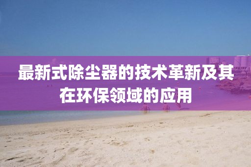最新式除尘器的技术革新及其在环保领域的应用