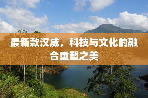 最新款汉威，科技与文化的融合重塑之美
