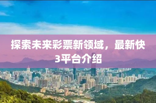 探索未来彩票新领域，最新快3平台介绍
