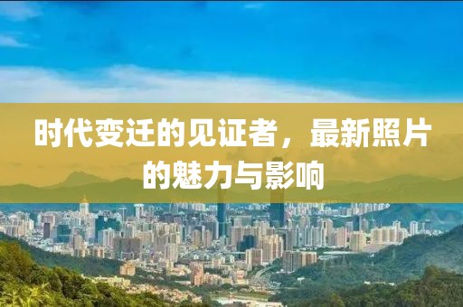 时代变迁的见证者，最新照片的魅力与影响
