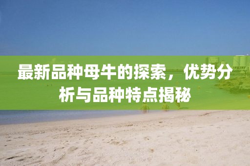 最新品种母牛的探索，优势分析与品种特点揭秘