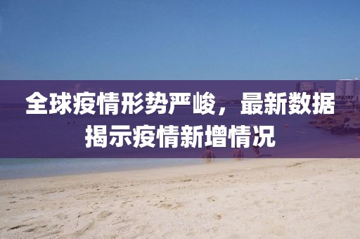全球疫情形势严峻，最新数据揭示疫情新增情况