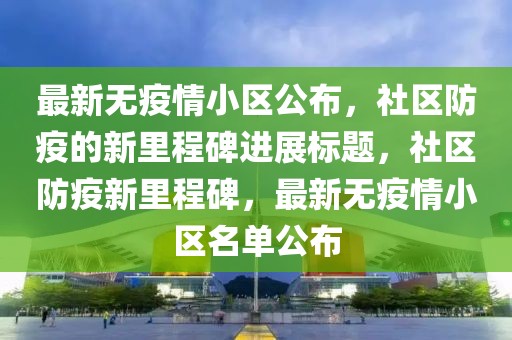 最新无疫情小区公布，社区防疫的新里程碑进展标题，社区防疫新里程碑，最新无疫情小区名单公布