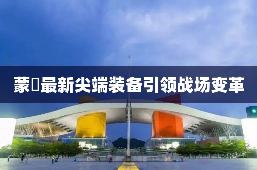 蒙犽最新尖端装备引领战场变革