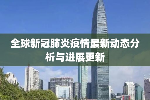 全球新冠肺炎疫情最新动态分析与进展更新