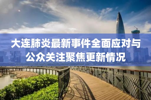 大连肺炎最新事件全面应对与公众关注聚焦更新情况