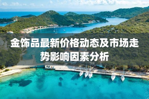 金饰品最新价格动态及市场走势影响因素分析