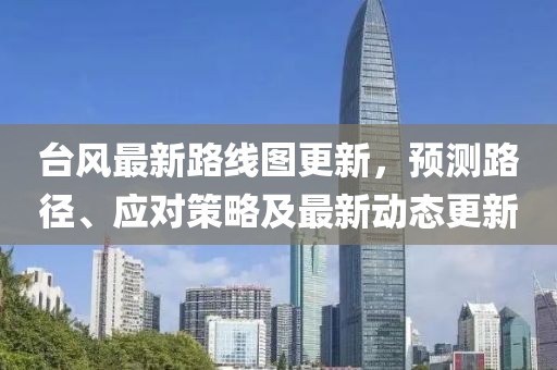 台风最新路线图更新，预测路径、应对策略及最新动态更新