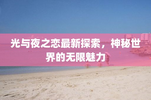 光与夜之恋最新探索，神秘世界的无限魅力