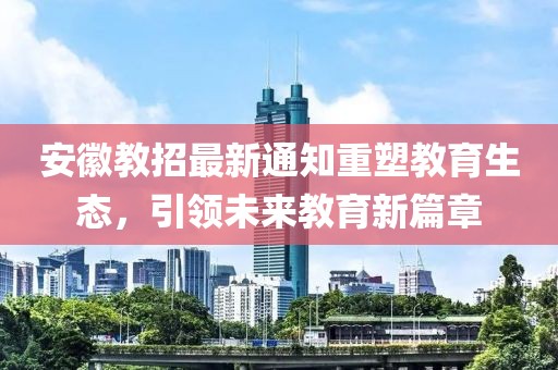 安徽教招最新通知重塑教育生态，引领未来教育新篇章