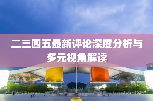 二三四五最新评论深度分析与多元视角解读