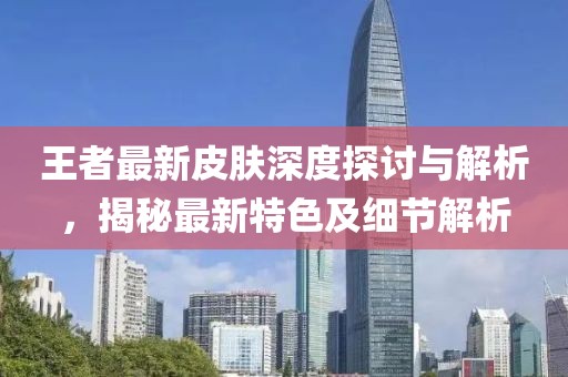 王者最新皮肤深度探讨与解析，揭秘最新特色及细节解析