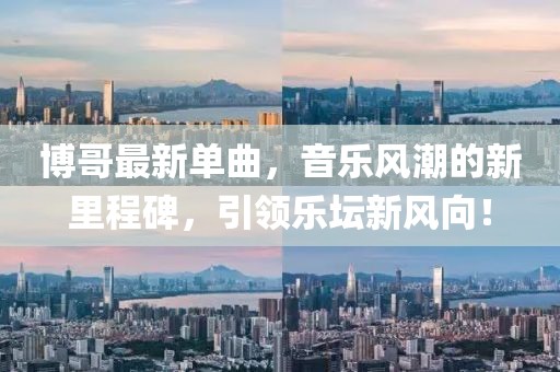 博哥最新单曲，音乐风潮的新里程碑，引领乐坛新风向！