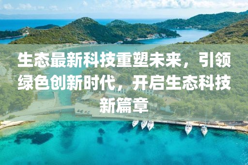 生态最新科技重塑未来，引领绿色创新时代，开启生态科技新篇章