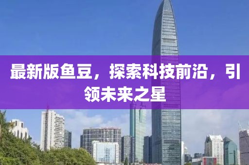 最新版鱼豆，探索科技前沿，引领未来之星