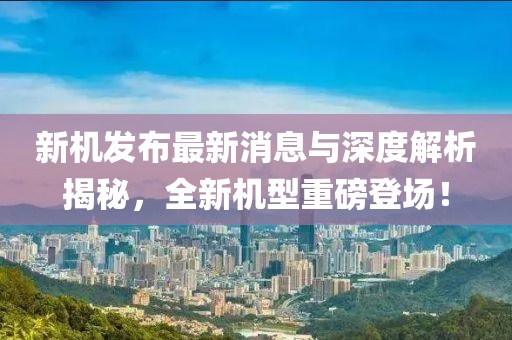 新机发布最新消息与深度解析揭秘，全新机型重磅登场！