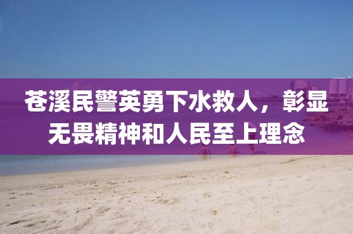 苍溪民警英勇下水救人，彰显无畏精神和人民至上理念