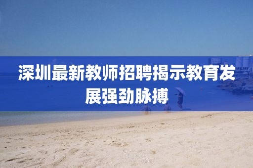 深圳最新教师招聘揭示教育发展强劲脉搏