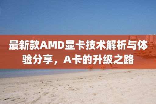 最新款AMD显卡技术解析与体验分享，A卡的升级之路