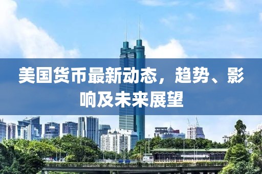 美国货币最新动态，趋势、影响及未来展望